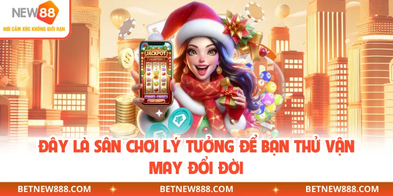 Đây là sân chơi lý tưởng để bạn thử vận may đổi đời