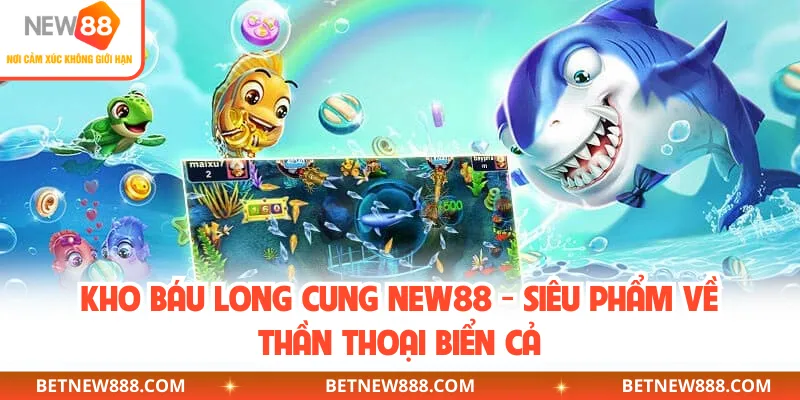 Kho Báu Long Cung NEW88 - Siêu Phẩm Về Thần Thoại Biển Cả